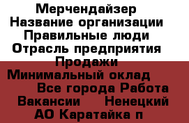 Мерчендайзер › Название организации ­ Правильные люди › Отрасль предприятия ­ Продажи › Минимальный оклад ­ 30 000 - Все города Работа » Вакансии   . Ненецкий АО,Каратайка п.